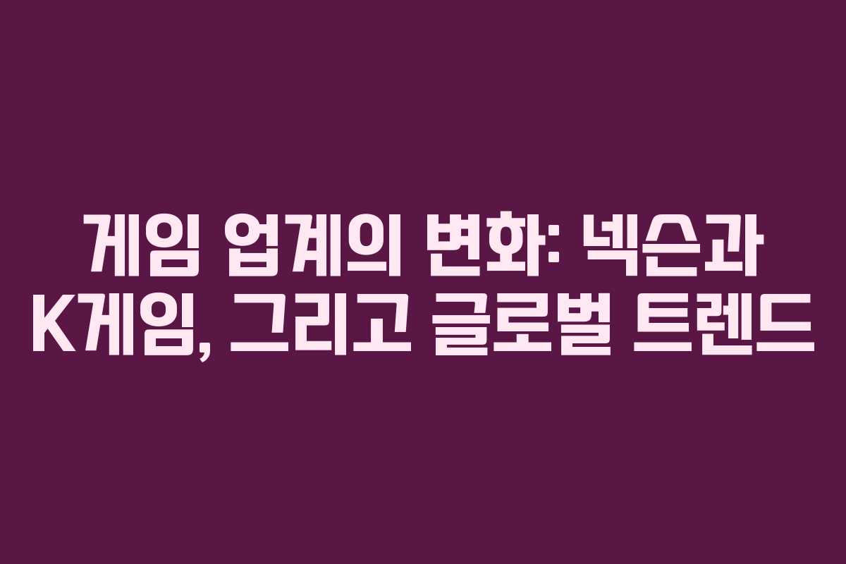 게임 업계의 변화: 넥슨과 K게임, 그리고 글로벌 트렌드