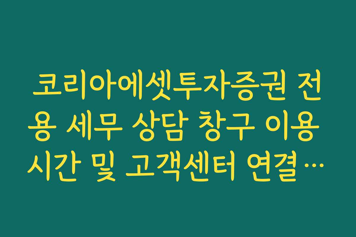 코리아에셋투자증권 전용 세무 상담 창구 이용 시간 및 고객센터 연결 방법
