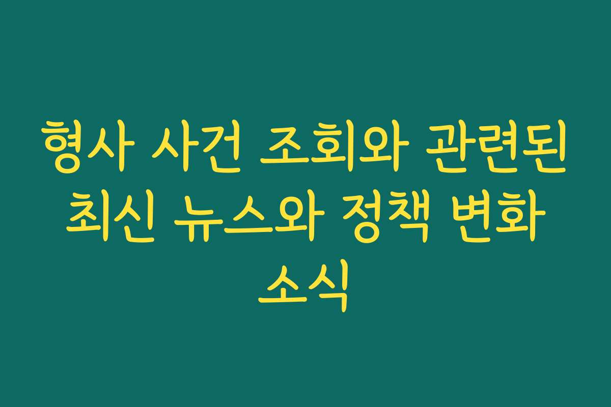 형사 사건 조회와 관련된 최신 뉴스와 정책 변화 소식