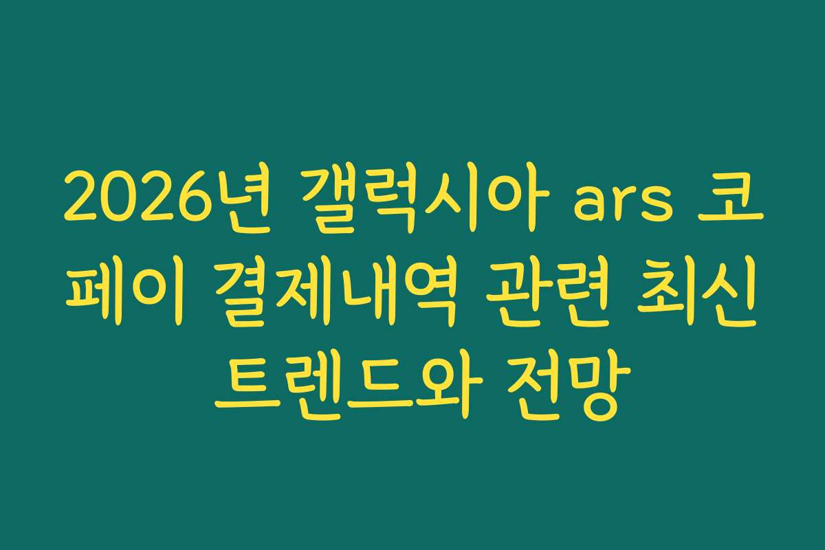 2026년 갤럭시아 ars 코페이 결제내역 관련 최신 트렌드와 전망