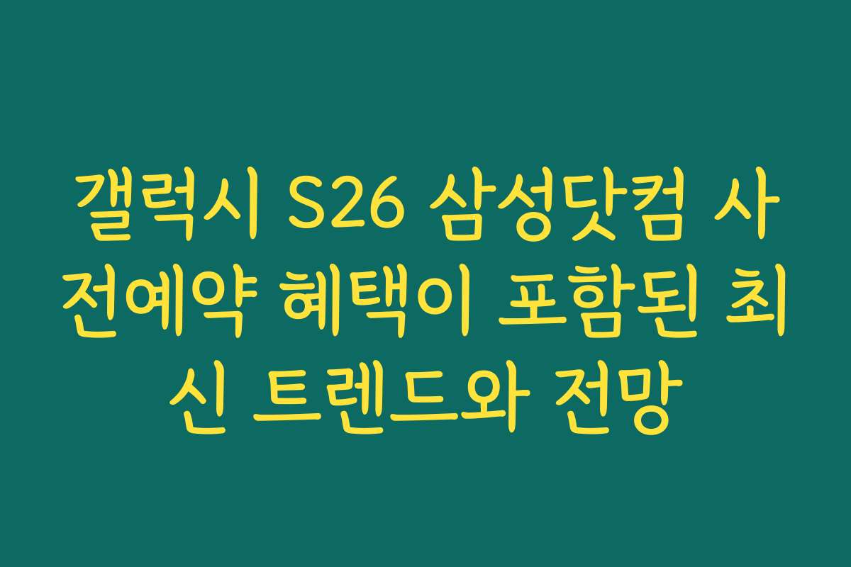 갤럭시 S26 삼성닷컴 사전예약 혜택이 포함된 최신 트렌드와 전망