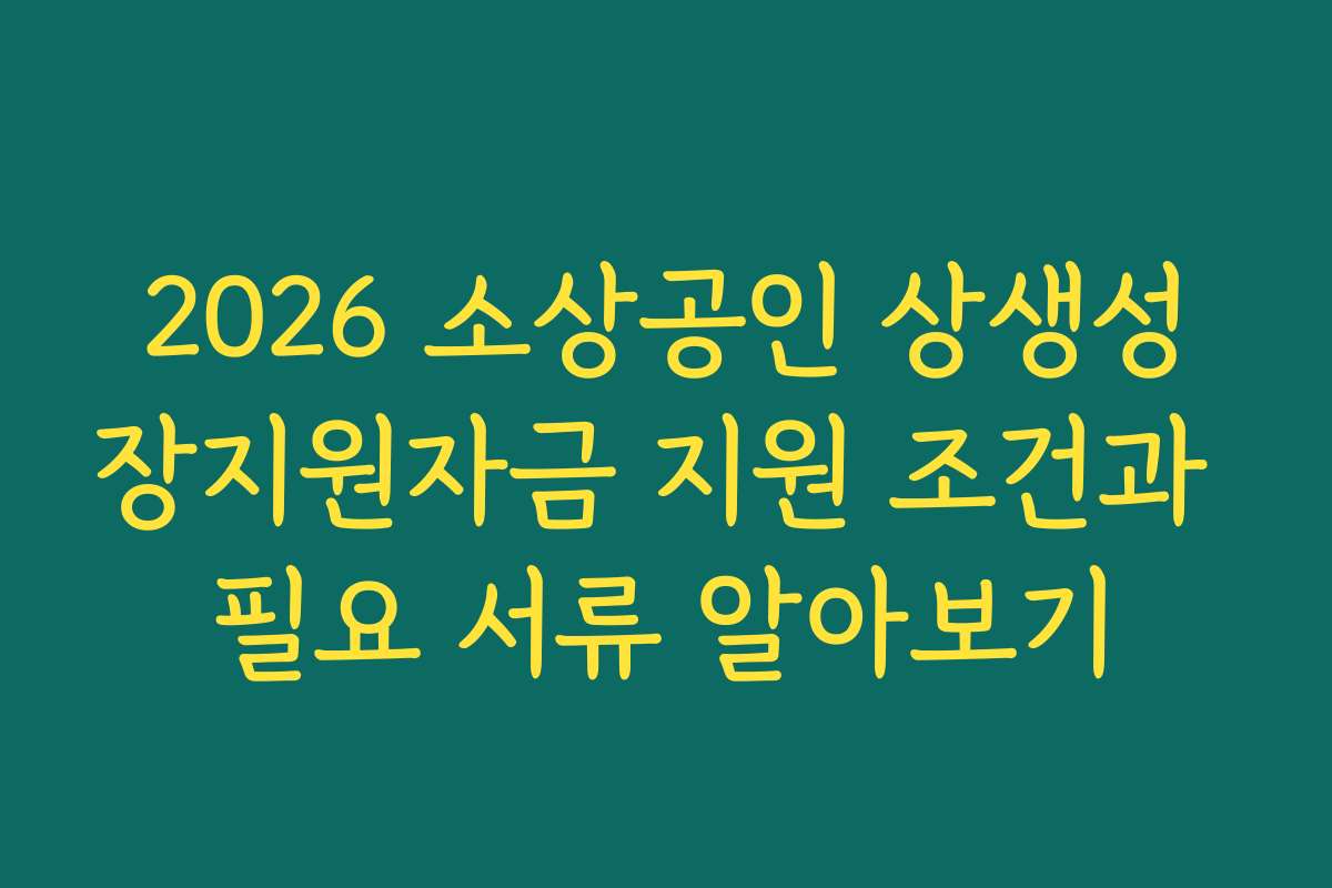 2026 소상공인 상생성장지원자금 지원 조건과 필요 서류 알아보기