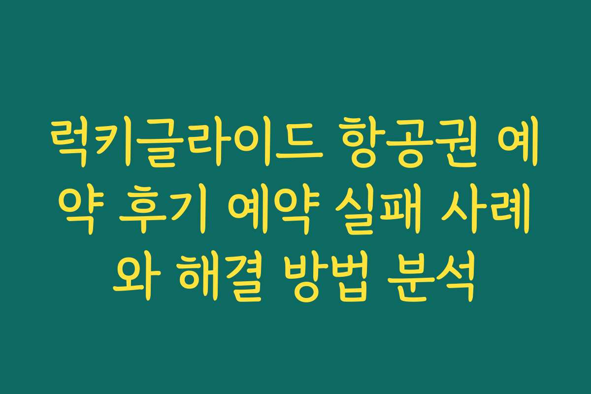 럭키글라이드 항공권 예약 후기 예약 실패 사례와 해결 방법 분석
