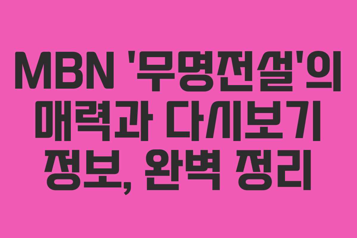 MBN ‘무명전설’의 매력과 다시보기 정보, 완벽 정리