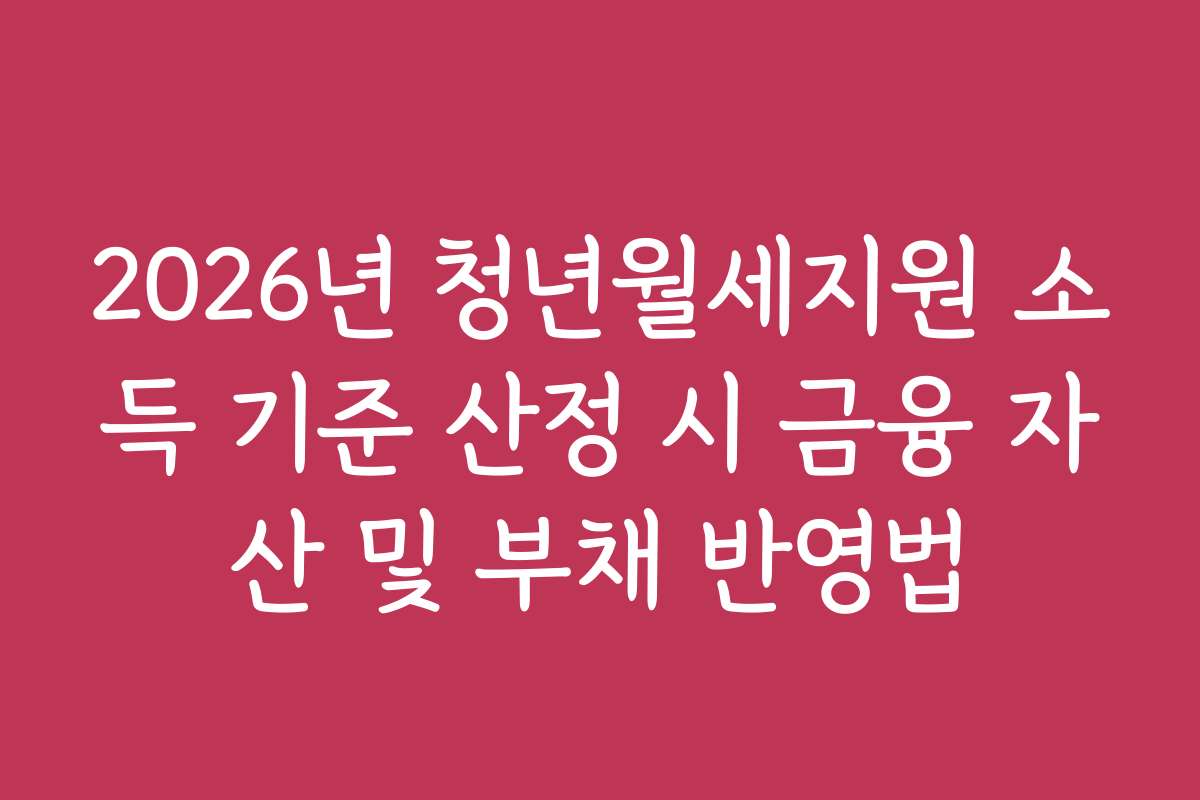 2026년 청년월세지원 소득 기준 산정 시 금융 자산 및 부채 반영법