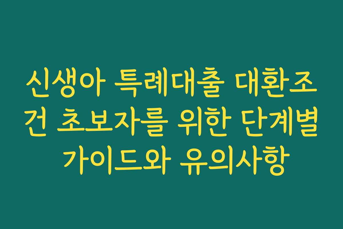 신생아 특례대출 대환조건 초보자를 위한 단계별 가이드와 유의사항