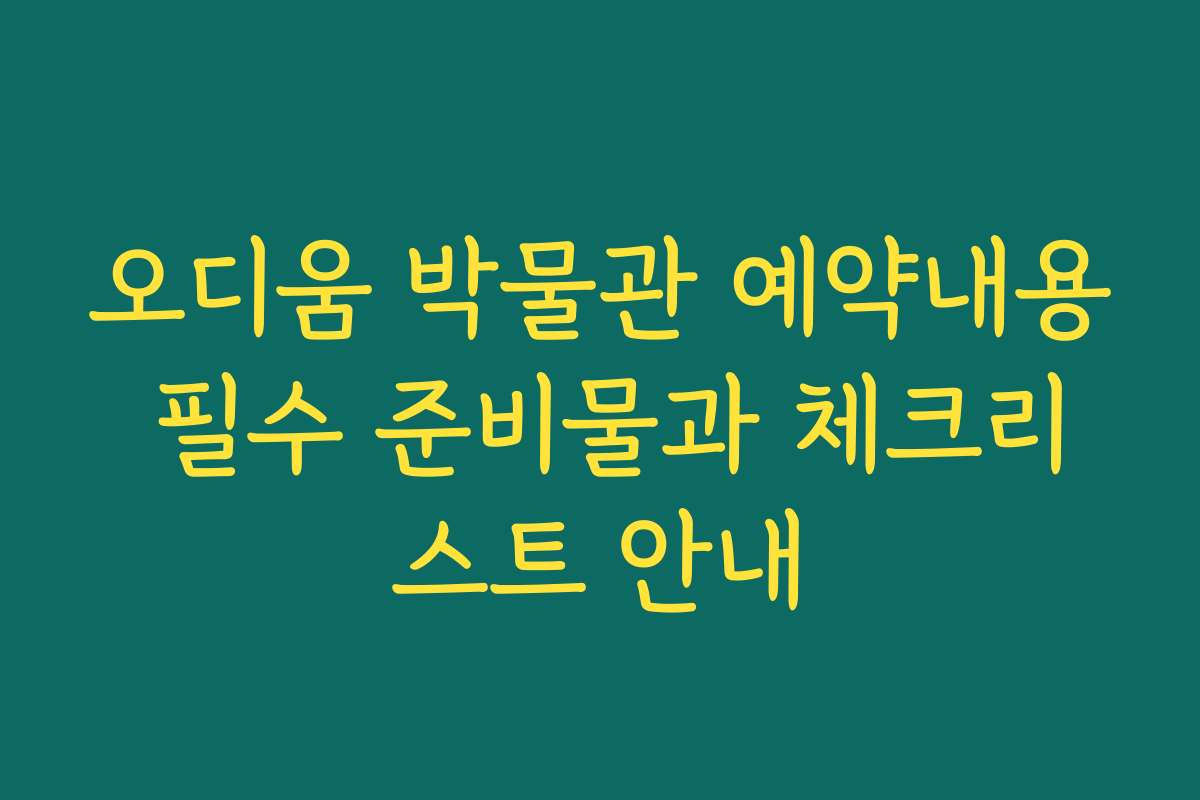 오디움 박물관 예약내용 필수 준비물과 체크리스트 안내