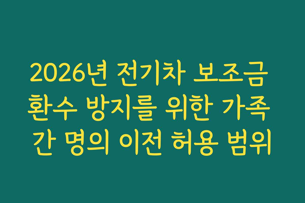 2026년 전기차 보조금 환수 방지를 위한 가족 간 명의 이전 허용 범위