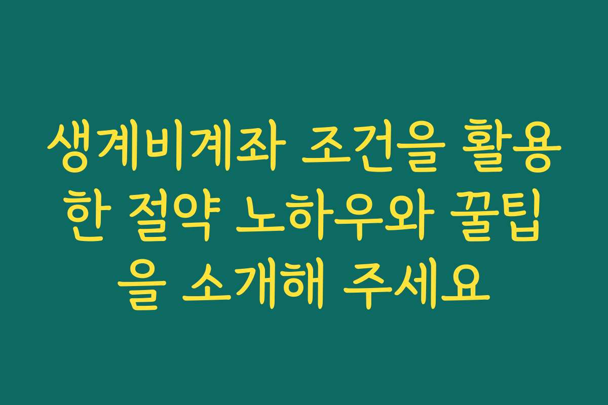 생계비계좌 조건을 활용한 절약 노하우와 꿀팁을 소개해 주세요