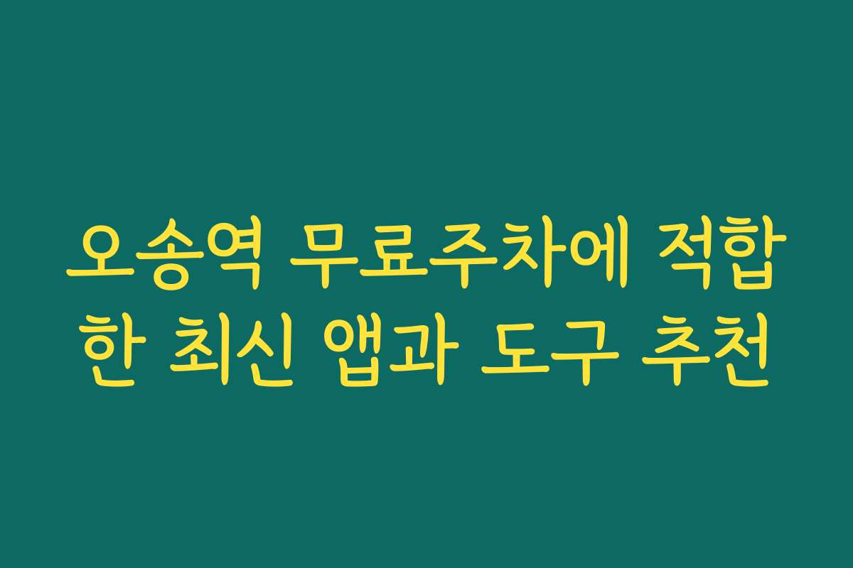 오송역 무료주차에 적합한 최신 앱과 도구 추천