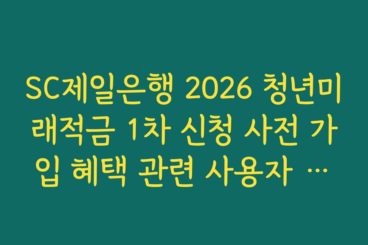 SC제일은행 2026 청년미래적금 1차 신청 사전 가입 혜택 관련 사용자 빈번 질문 해결법