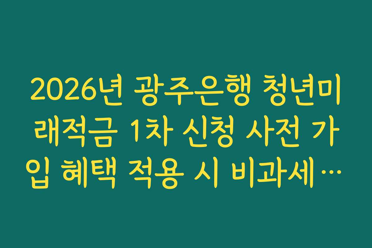 2026년 광주은행 청년미래적금 1차 신청 사전 가입 혜택 적용 시 비과세 혜택 가능 범위