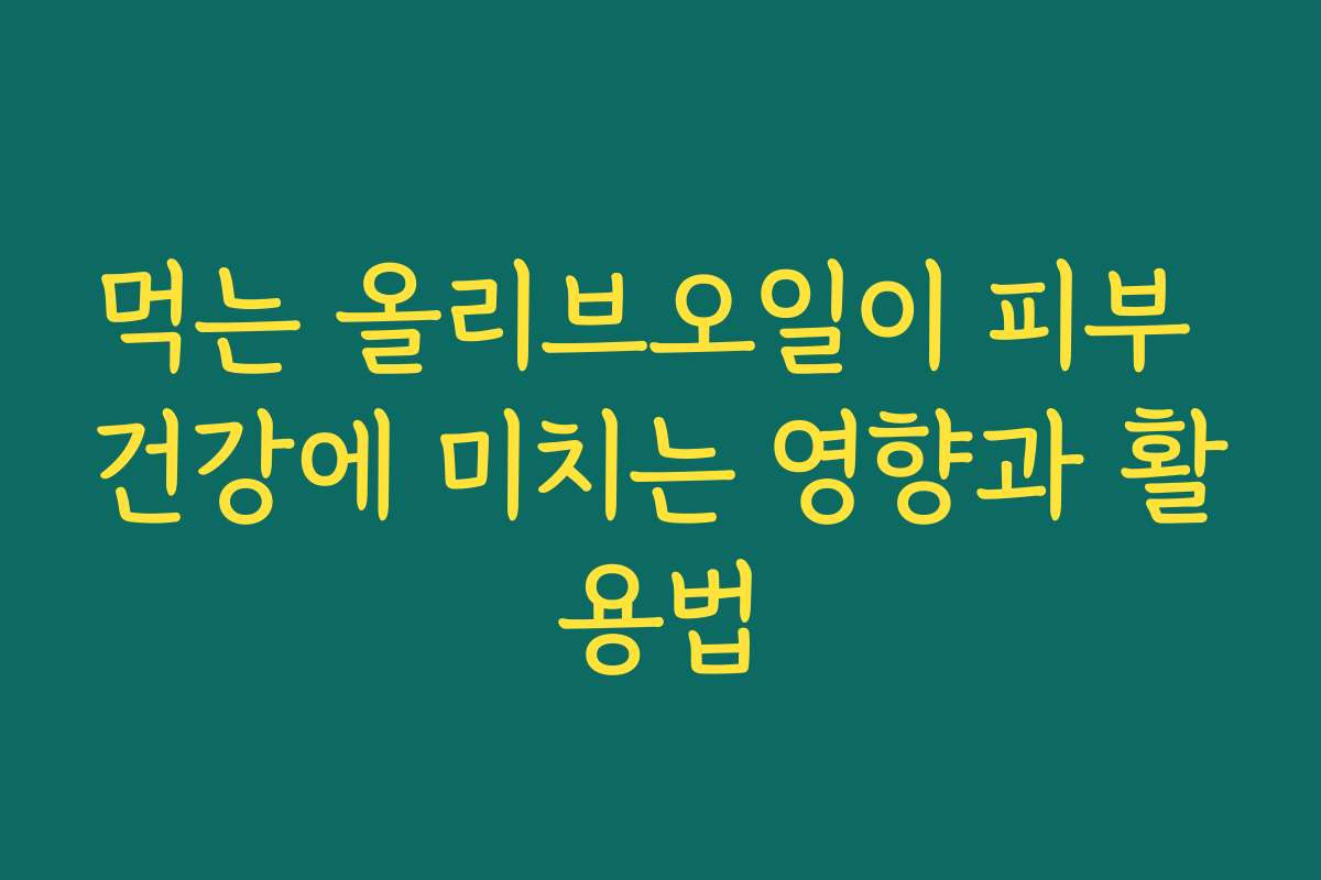 먹는 올리브오일이 피부 건강에 미치는 영향과 활용법