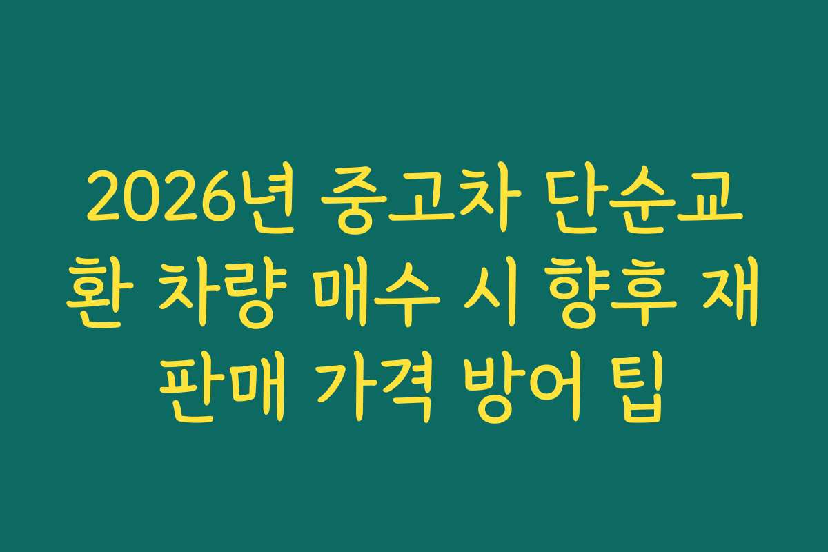 2026년 중고차 단순교환 차량 매수 시 향후 재판매 가격 방어 팁