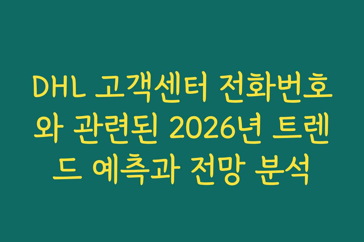 DHL 고객센터 전화번호와 관련된 2026년 트렌드 예측과 전망 분석