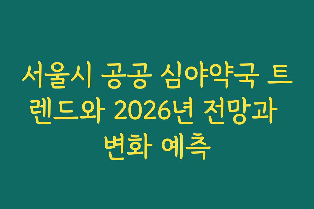 서울시 공공 심야약국 트렌드와 2026년 전망과 변화 예측