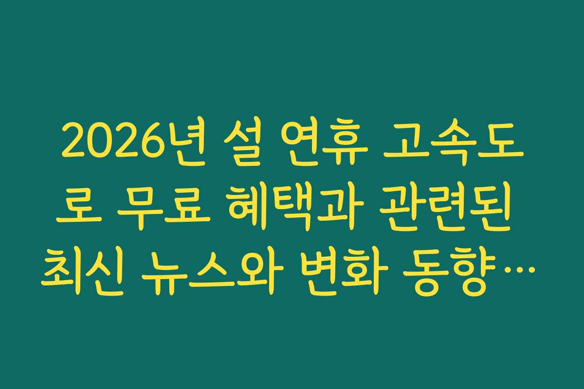 2026년 설 연휴 고속도로 무료 혜택과 관련된 최신 뉴스와 변화 동향 파악하기