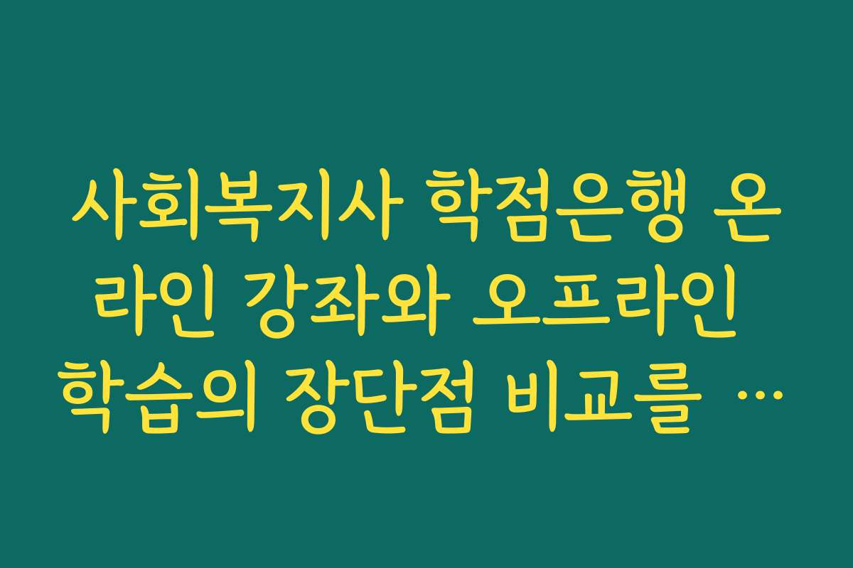 사회복지사 학점은행 온라인 강좌와 오프라인 학습의 장단점 비교를 해드립니다