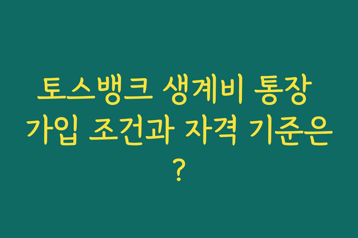 토스뱅크 생계비 통장 가입 조건과 자격 기준은?