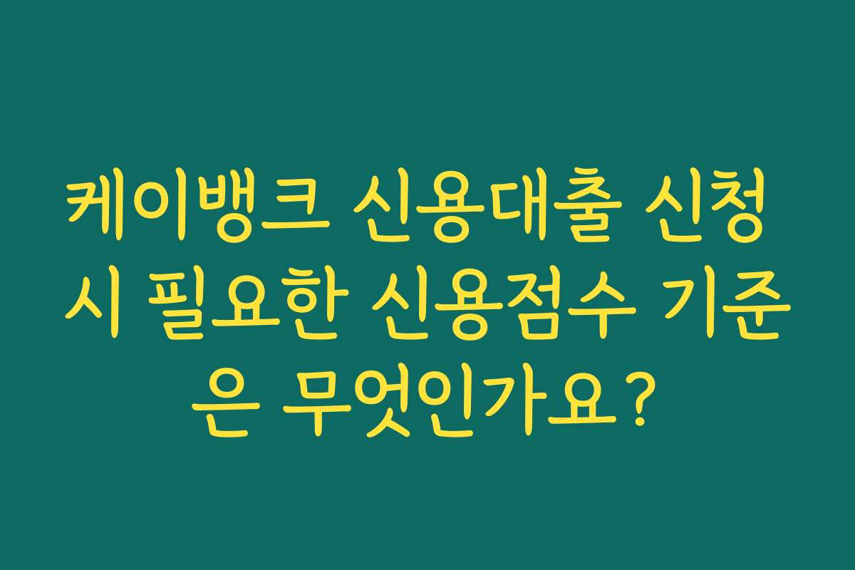 케이뱅크 신용대출 신청 시 필요한 신용점수 기준은 무엇인가요?