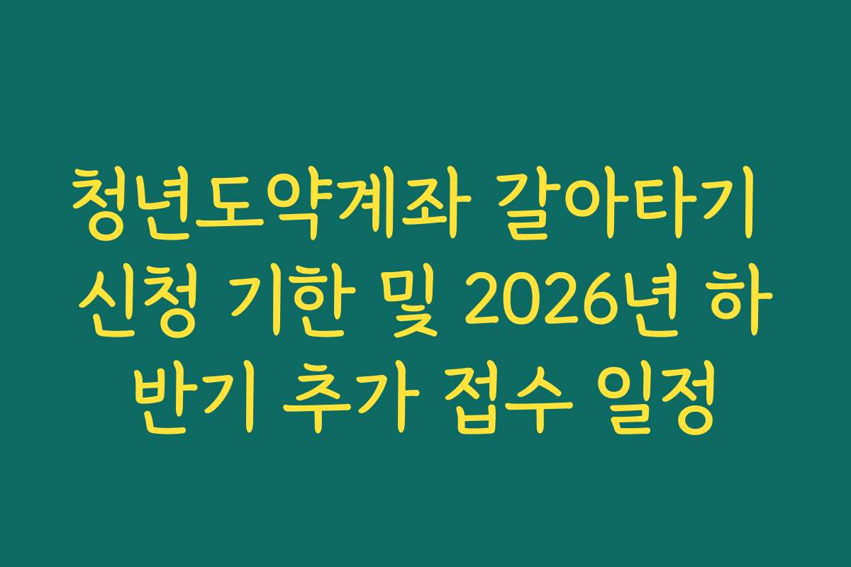 청년도약계좌 갈아타기 신청 기한 및 2026년 하반기 추가 접수 일정