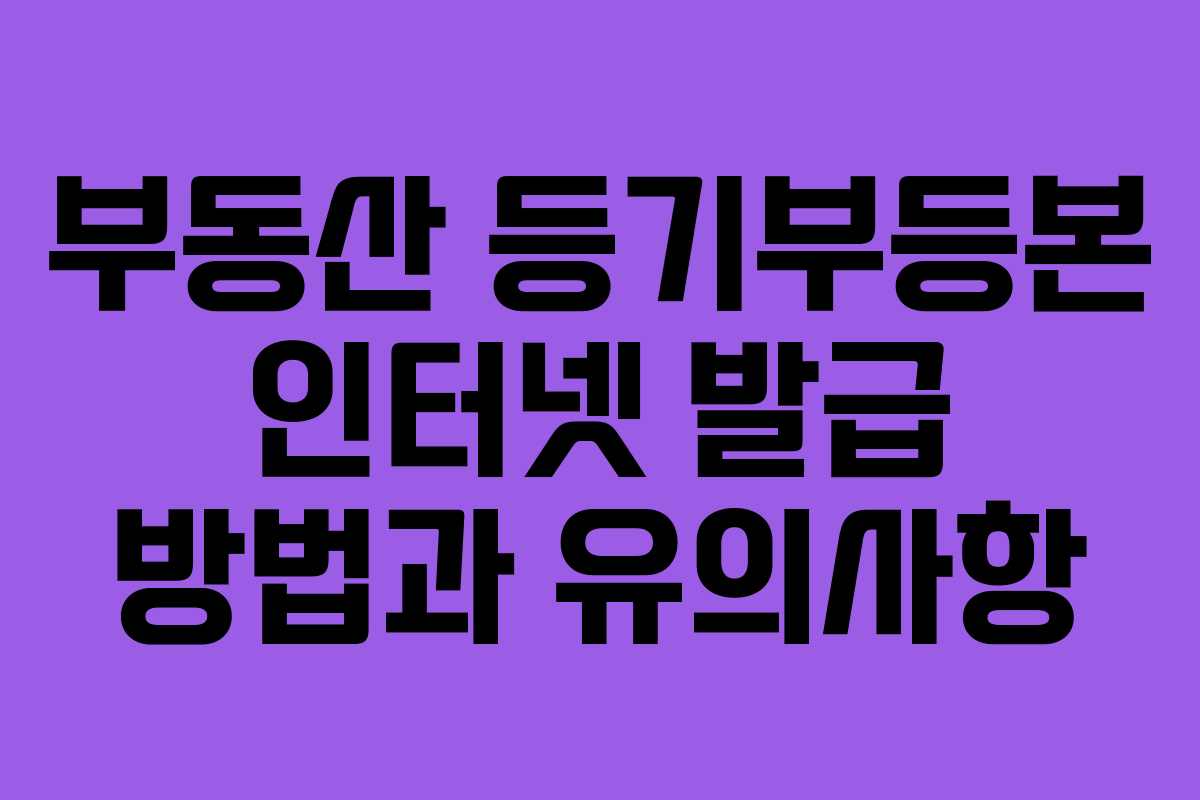 부동산 등기부등본 인터넷 발급 방법과 유의사항