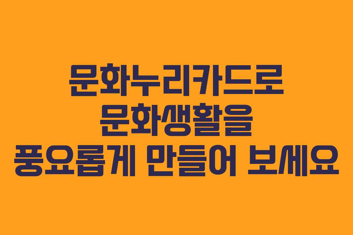 문화누리카드로 문화생활을 풍요롭게 만들어 보세요