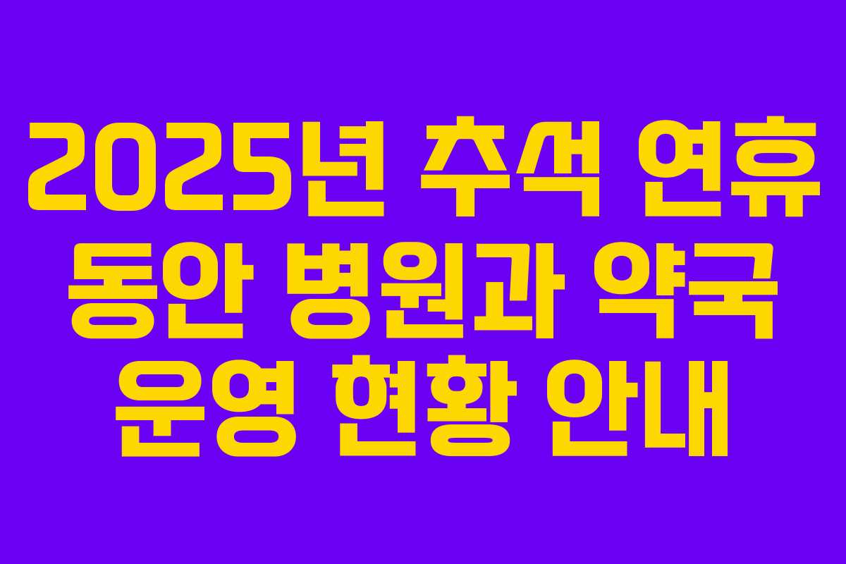 2025년 추석 연휴 동안 병원과 약국 운영 현황 안내