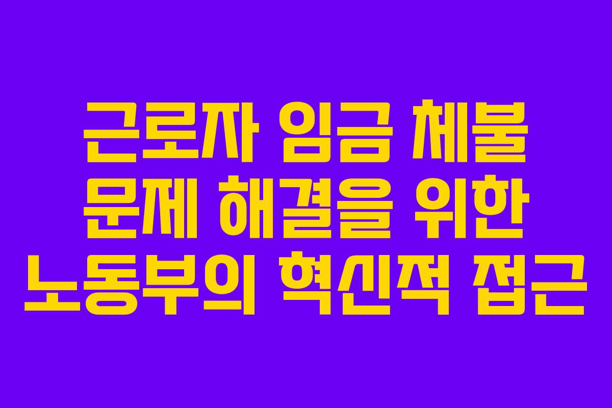 근로자 임금 체불 문제 해결을 위한 노동부의 혁신적 접근
