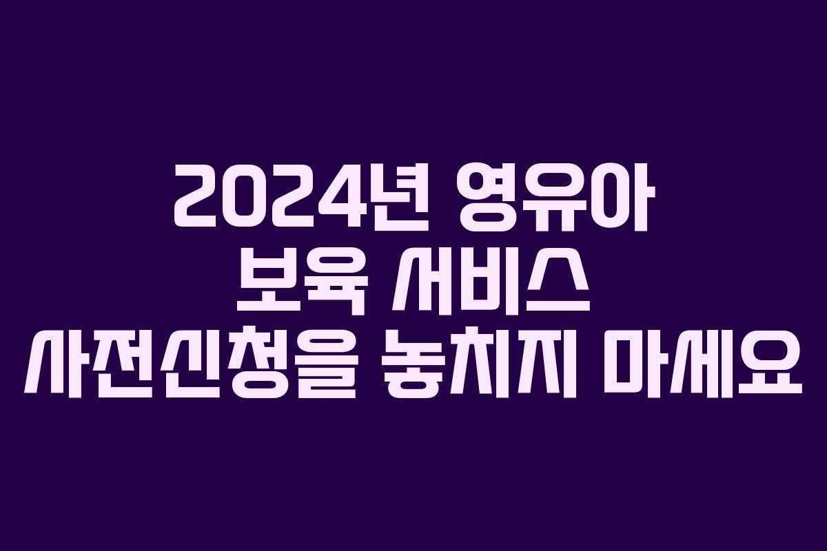 2024년 영유아 보육 서비스 사전신청을 놓치지 마세요