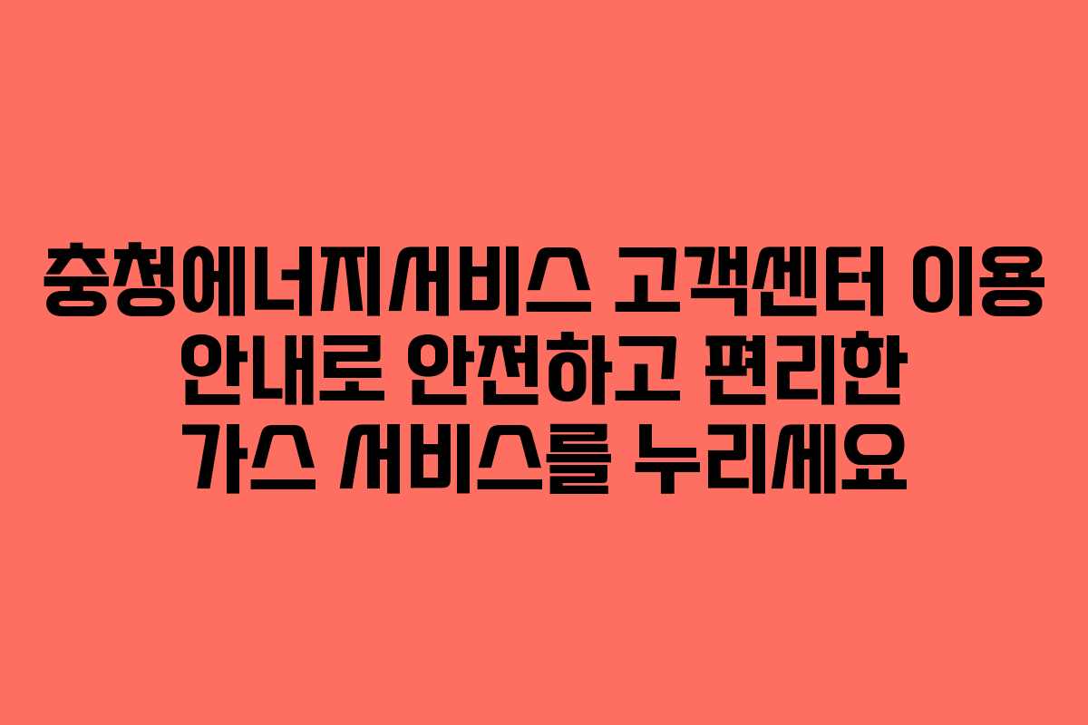 충청에너지서비스 고객센터 이용 안내로 안전하고 편리한 가스 서비스를 누리세요