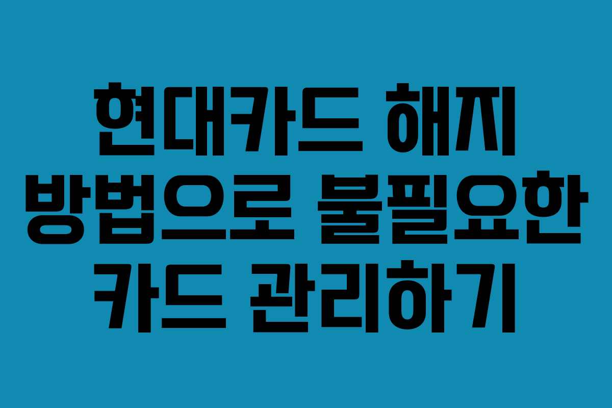 현대카드 해지 방법으로 불필요한 카드 관리하기