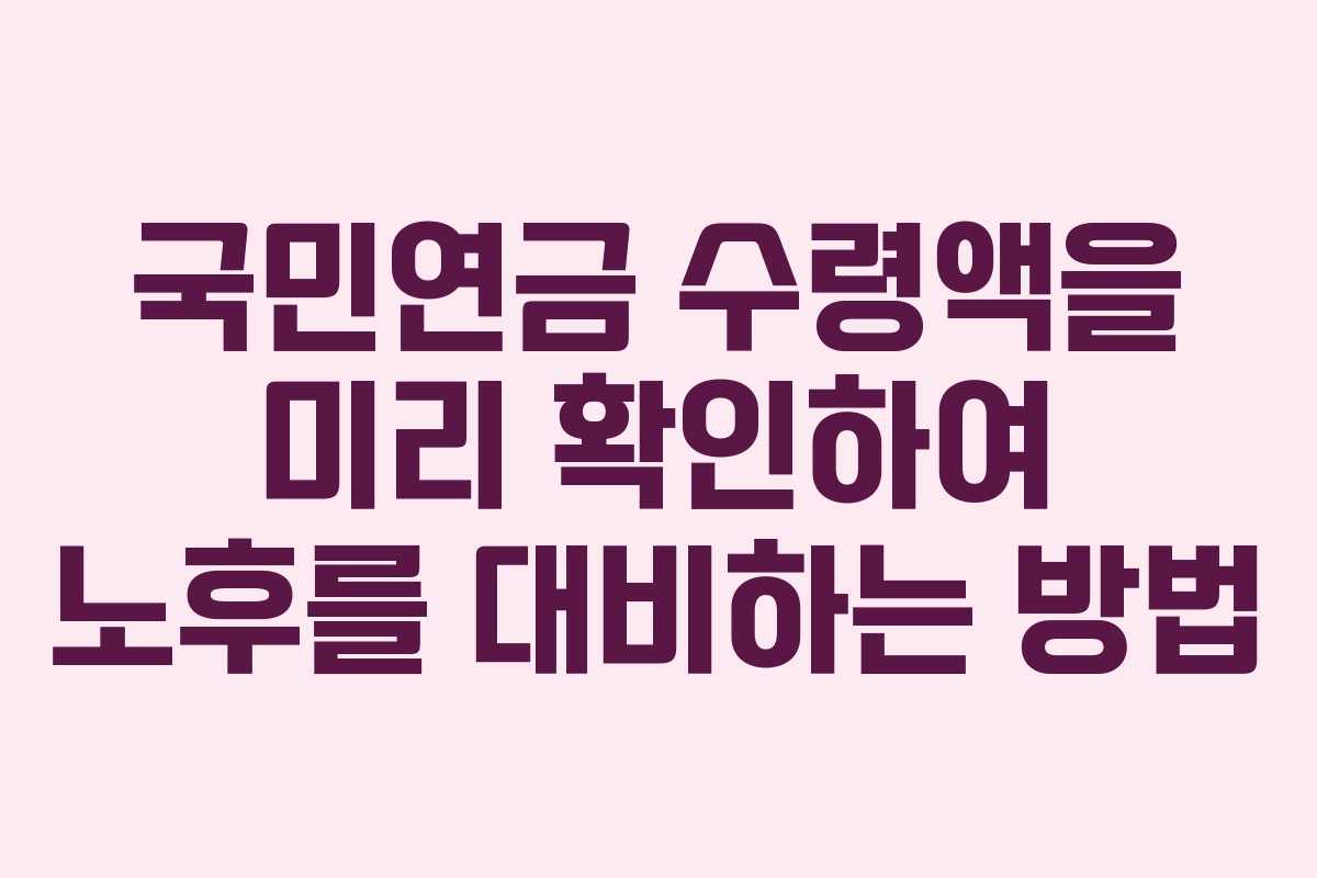 국민연금 수령액을 미리 확인하여 노후를 대비하는 방법