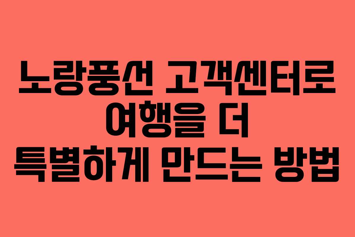 노랑풍선 고객센터로 여행을 더 특별하게 만드는 방법