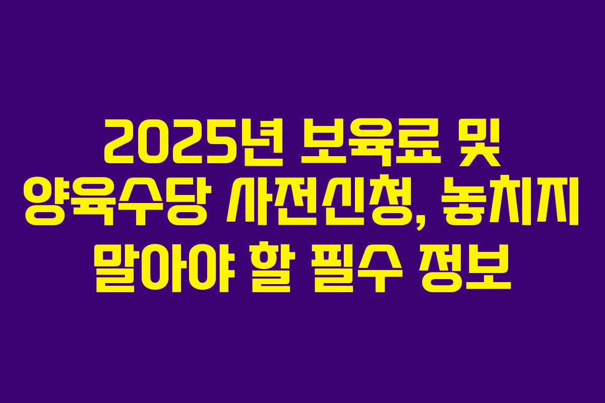 2025년 보육료 및 양육수당 사전신청, 놓치지 말아야 할 필수 정보