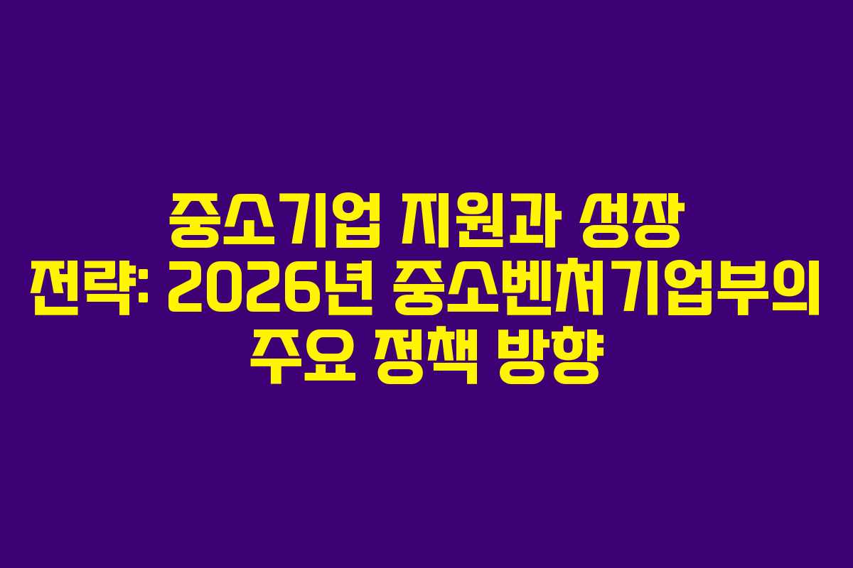 중소기업 지원과 성장 전략: 2026년 중소벤처기업부의 주요 정책 방향