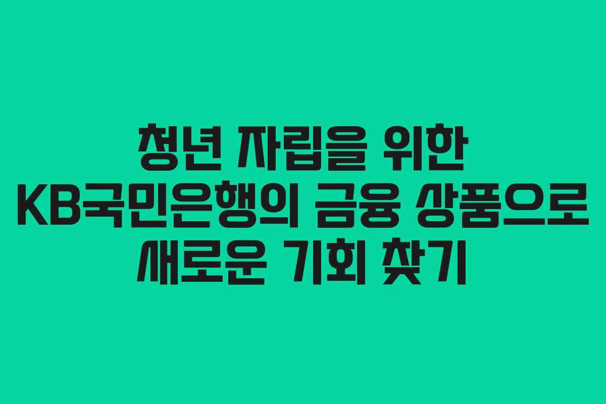 청년 자립을 위한 KB국민은행의 금융 상품으로 새로운 기회 찾기