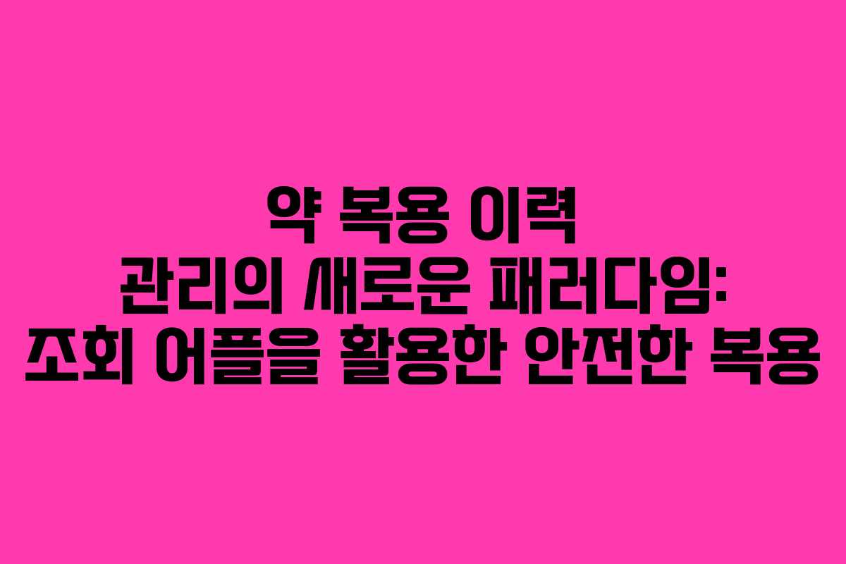 약 복용 이력 관리의 새로운 패러다임: 조회 어플을 활용한 안전한 복용