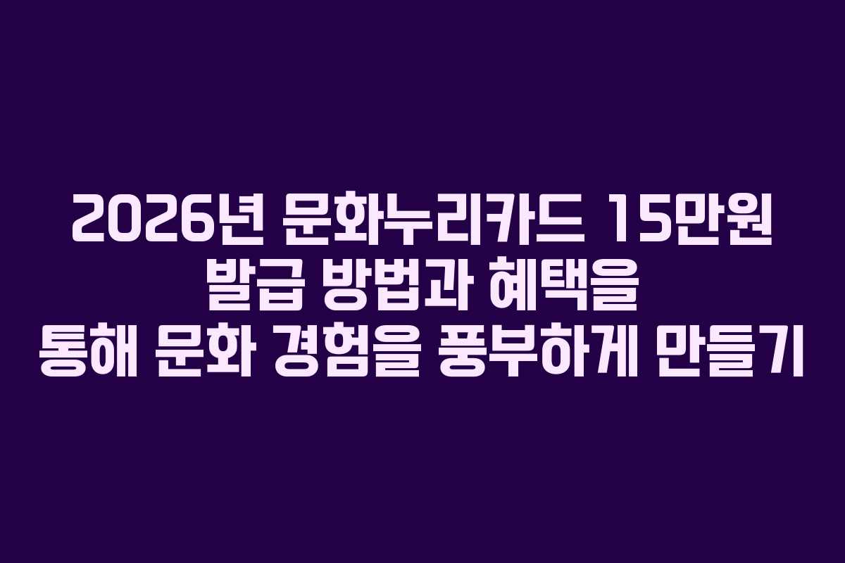 2026년 문화누리카드 15만원 발급 방법과 혜택을 통해 문화 경험을 풍부하게 만들기