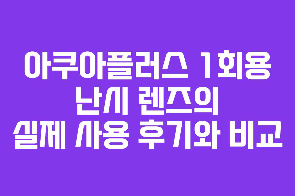아쿠아플러스 1회용 난시 렌즈의 실제 사용 후기와 비교