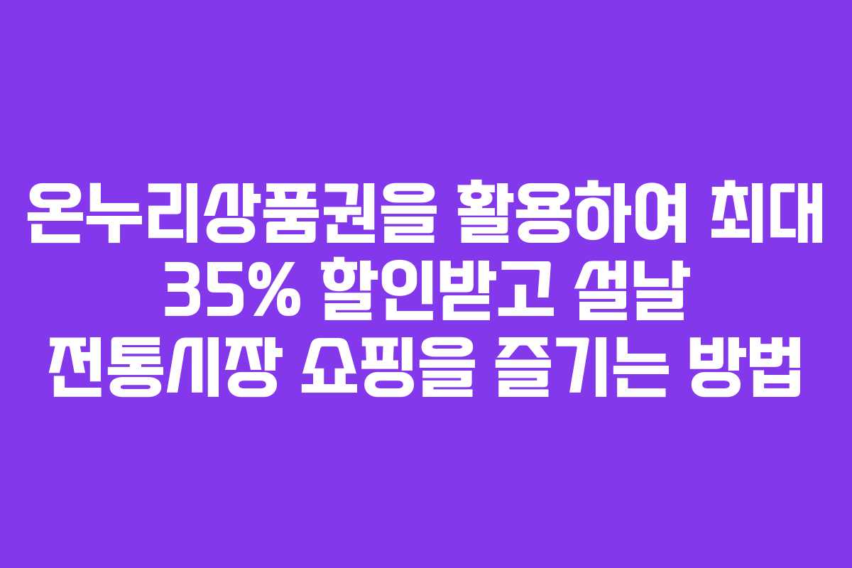 온누리상품권을 활용하여 최대 35% 할인받고 설날 전통시장 쇼핑을 즐기는 방법