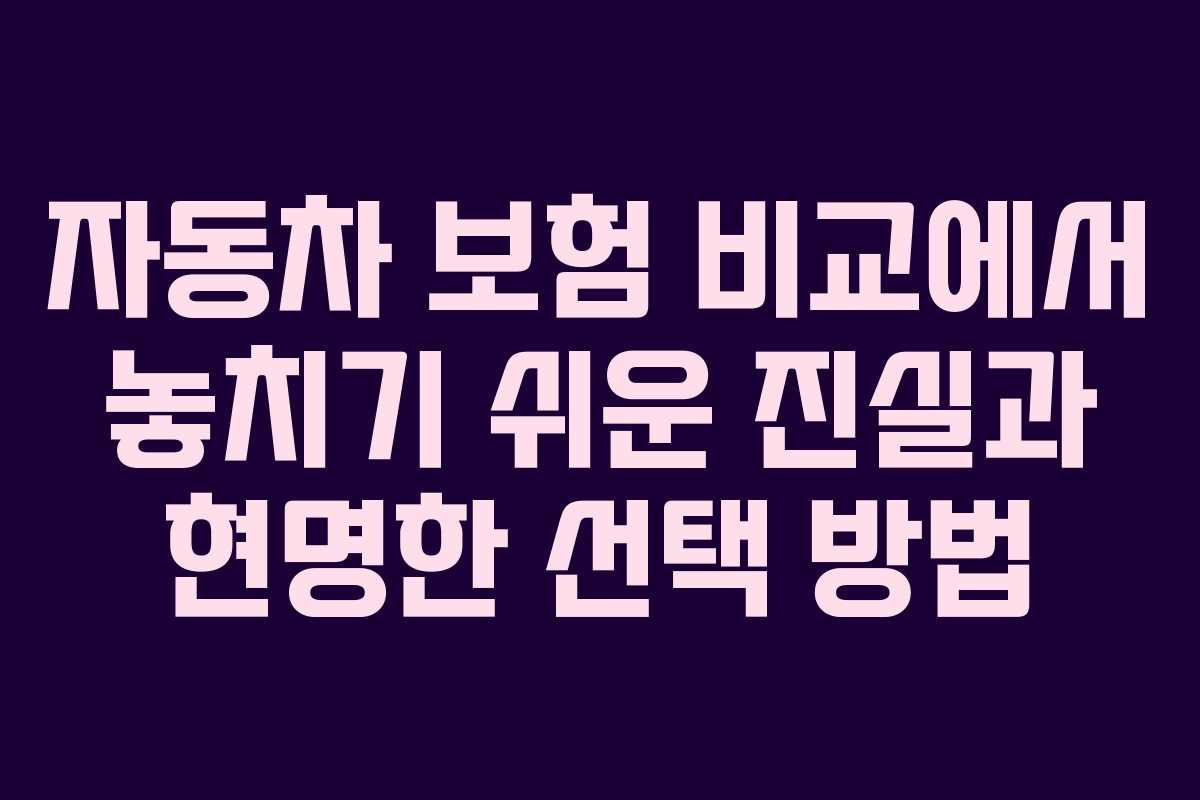 자동차 보험 비교에서 놓치기 쉬운 진실과 현명한 선택 방법