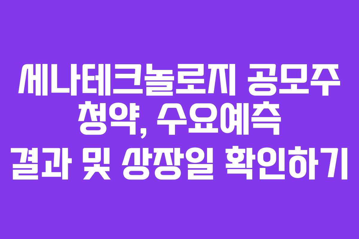 세나테크놀로지 공모주 청약, 수요예측 결과 및 상장일 확인하기