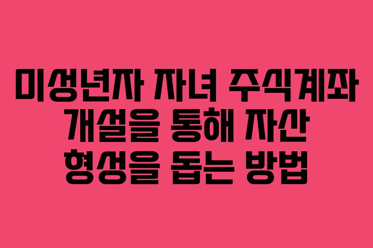 미성년자 자녀 주식계좌 개설을 통해 자산 형성을 돕는 방법
