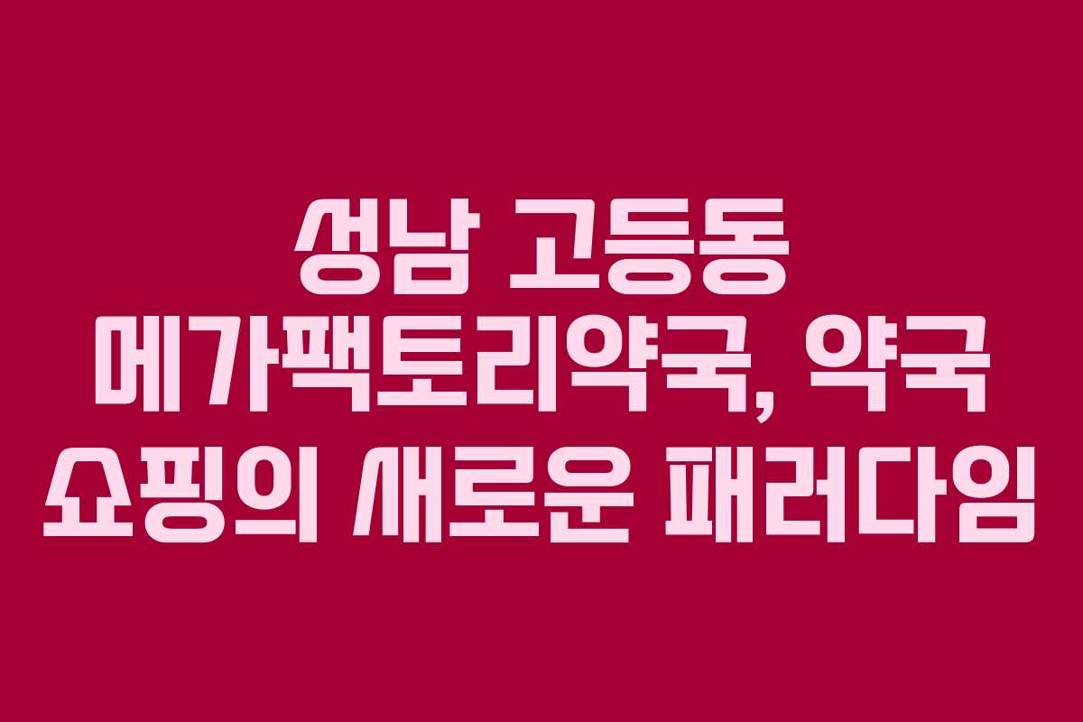 성남 고등동 메가팩토리약국, 약국 쇼핑의 새로운 패러다임