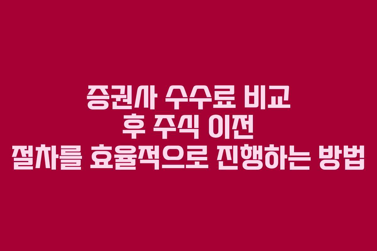 증권사 수수료 비교 후 주식 이전 절차를 효율적으로 진행하는 방법