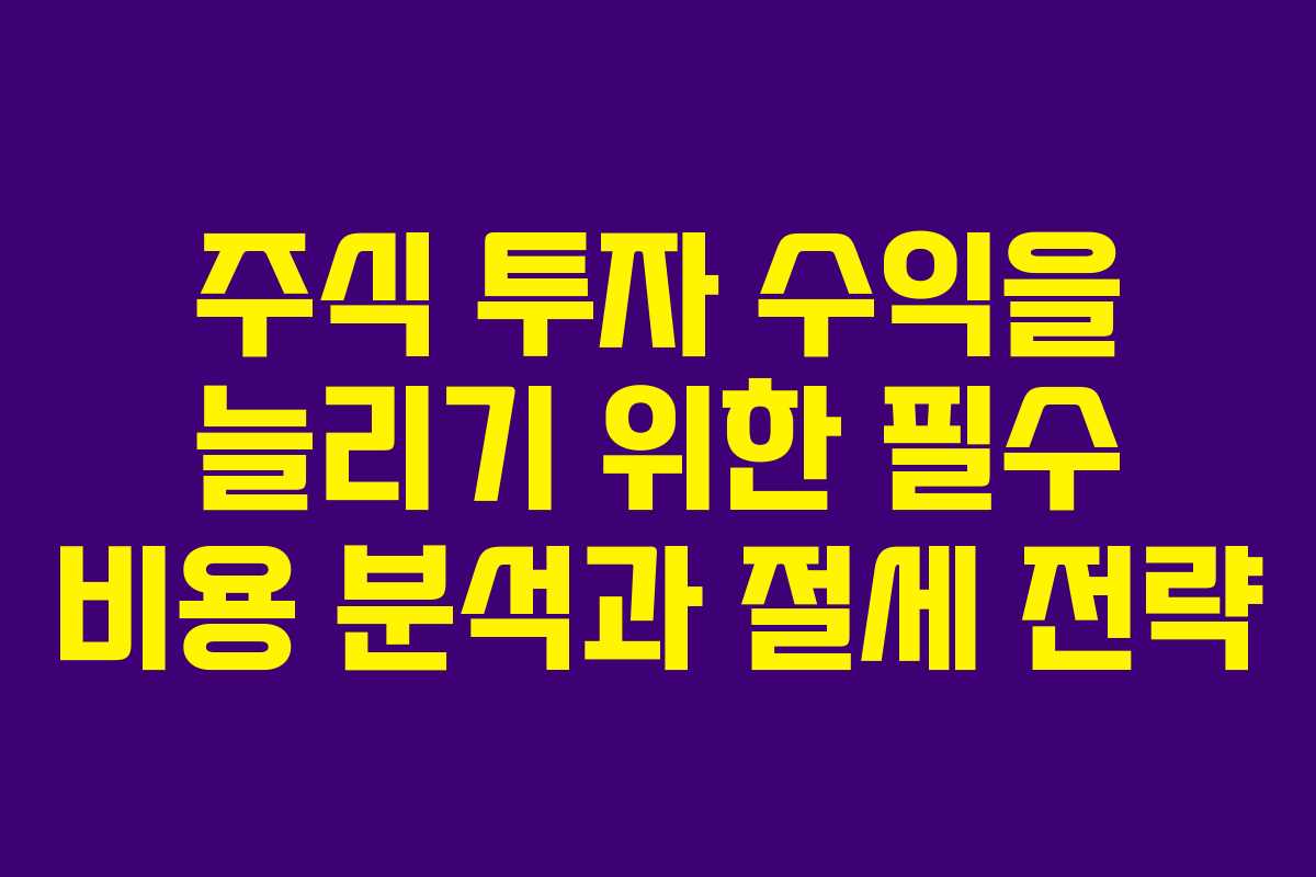 주식 투자 수익을 늘리기 위한 필수 비용 분석과 절세 전략