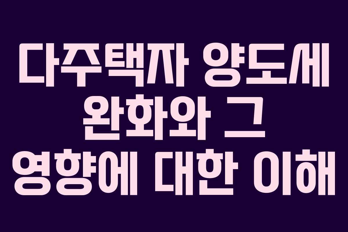 다주택자 양도세 완화와 그 영향에 대한 이해