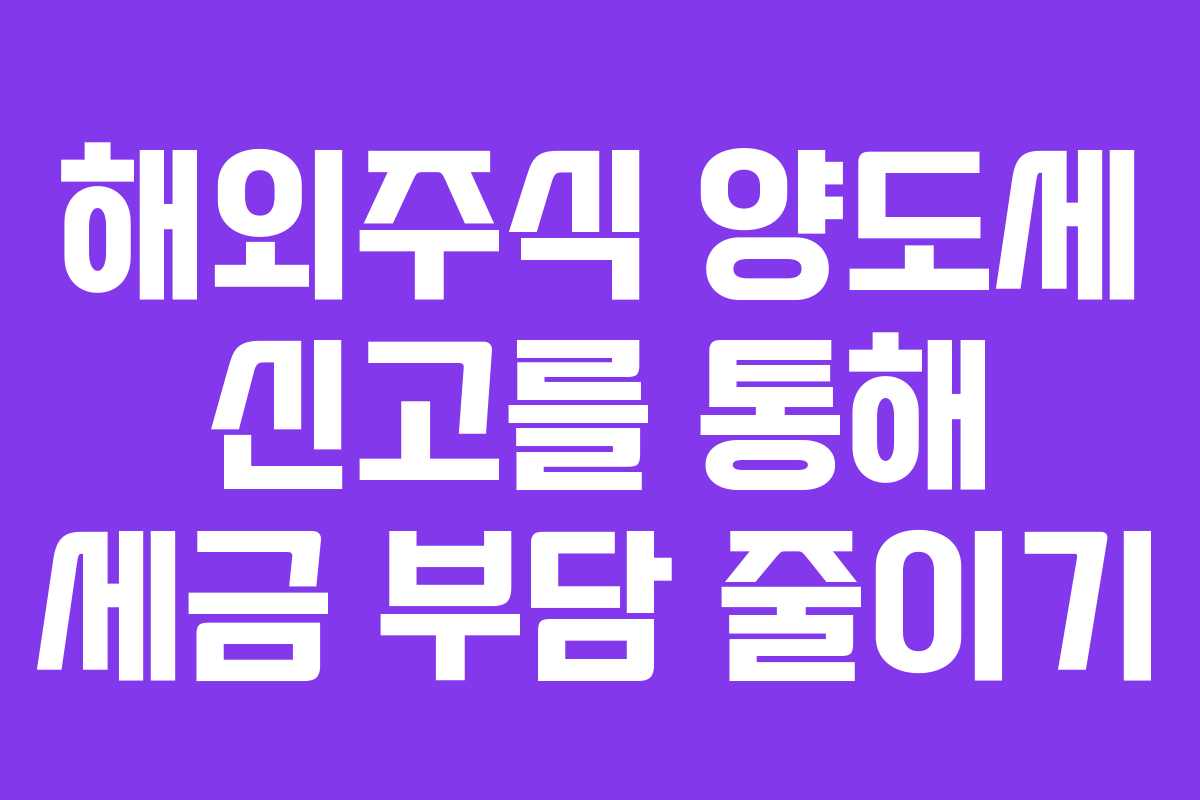 해외주식 양도세 신고를 통해 세금 부담 줄이기