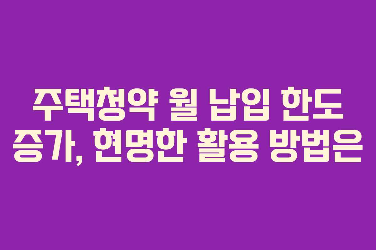 주택청약 월 납입 한도 증가, 현명한 활용 방법은